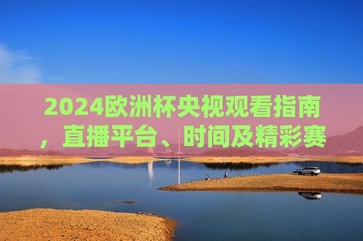 2024欧洲杯央视观看指南,直播平台、时间及精彩赛事全解析,2024欧洲杯央视观看指南,直播平台、时间及赛事全解析 2024欧洲杯央视观看指南,直播平台、时间及精彩赛事全解析,2024欧洲杯央视观看指南,直播平台、时间及赛事全解析