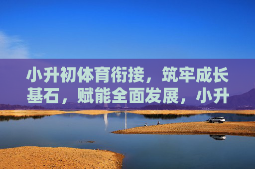 小升初体育衔接,筑牢成长基石,赋能全面发展,小升初体育衔接,筑牢成长基石,赋能全面发展 小升初体育衔接,筑牢成长基石,赋能全面发展,小升初体育衔接,筑牢成长基石,赋能全面发展