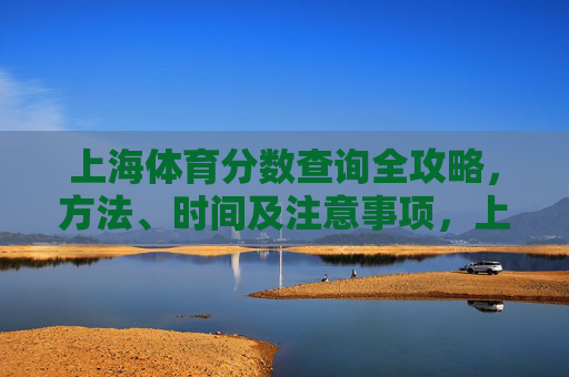 上海体育分数查询全攻略,方法、时间及注意事项,上海体育分数查询全攻略,方法、时间及注意事项 上海体育分数查询全攻略,方法、时间及注意事项,上海体育分数查询全攻略,方法、时间及注意事项