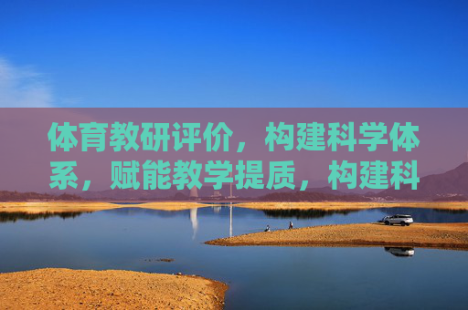 体育教研评价,构建科学体系,赋能教学提质,构建科学体育教研评价体系,赋能教学提质 体育教研评价,构建科学体系,赋能教学提质,构建科学体育教研评价体系,赋能教学提质