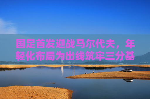 国足首发迎战马尔代夫,年轻化布局为出线筑牢三分基石,国足年轻化布局首发迎战马尔代夫 筑牢出线三分基石 国足首发迎战马尔代夫,年轻化布局为出线筑牢三分基石,国足年轻化布局首发迎战马尔代夫 筑牢出线三分基石