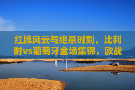 红牌风云与绝杀时刻,比利时vs葡萄牙全场集锦,欧战激情的巅峰碰撞,比利时vs葡萄牙,红牌风云与绝杀时刻,欧战巅峰对决 红牌风云与绝杀时刻,比利时vs葡萄牙全场集锦,欧战激情的巅峰碰撞,比利时vs葡萄牙,红牌风云与绝杀时刻,欧战巅峰对决