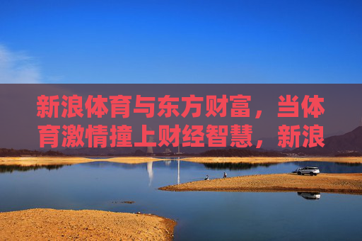 新浪体育与东方财富,当体育激情撞上财经智慧,新浪体育与东方财富,体育激情撞上财经智慧 新浪体育与东方财富,当体育激情撞上财经智慧,新浪体育与东方财富,体育激情撞上财经智慧