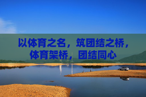 以体育之名，筑团结之桥，体育架桥，团结同心