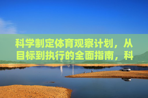 科学制定体育观察计划,从目标到执行的全面指南,科学制定体育观察计划,从目标到执行的全面指南 科学制定体育观察计划,从目标到执行的全面指南,科学制定体育观察计划,从目标到执行的全面指南