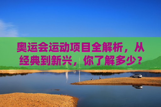 奥运会运动项目全解析,从经典到新兴,你了解多少?奥运会运动项目全解析,从经典到新兴,你了解多少? 奥运会运动项目全解析,从经典到新兴,你了解多少?奥运会运动项目全解析,从经典到新兴,你了解多少?