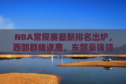 NBA常规赛最新排名出炉,西部群雄逐鹿,东部豪强领跑格局初显,NBA常规赛最新排名,西部群雄逐鹿,东部领跑格局初显 NBA常规赛最新排名出炉,西部群雄逐鹿,东部豪强领跑格局初显,NBA常规赛最新排名,西部群雄逐鹿,东部领跑格局初显