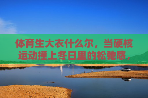 体育生大衣什么尔,当硬核运动撞上冬日里的松弛感,体育生大衣,硬核运动撞上冬日松弛感 体育生大衣什么尔,当硬核运动撞上冬日里的松弛感,体育生大衣,硬核运动撞上冬日松弛感