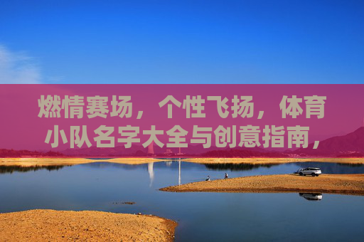 燃情赛场,个性飞扬,体育小队名字大全与创意指南,燃情赛场,个性飞扬,体育小队名字大全与创意指南 燃情赛场,个性飞扬,体育小队名字大全与创意指南,燃情赛场,个性飞扬,体育小队名字大全与创意指南