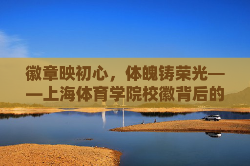 徽章映初心,体魄铸荣光——上海体育学院校徽背后的精神密码,徽章映初心,体魄铸荣光——上海体育学院校徽精神密码 徽章映初心,体魄铸荣光——上海体育学院校徽背后的精神密码,徽章映初心,体魄铸荣光——上海体育学院校徽精神密码