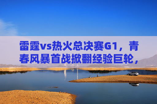 雷霆vs热火总决赛G1,青春风暴首战掀翻经验巨轮,亚历山大45分定乾坤,雷霆G1青春风暴掀翻热火,亚历山大45分定乾坤 雷霆vs热火总决赛G1,青春风暴首战掀翻经验巨轮,亚历山大45分定乾坤,雷霆G1青春风暴掀翻热火,亚历山大45分定乾坤