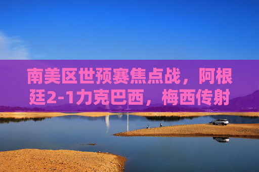 南美区世预赛焦点战,阿根廷2-1力克巴西,梅西传射领衔出线形势领跑,南美区世预赛焦点战,阿根廷2-1力克巴西,梅西传射领衔出线领跑 南美区世预赛焦点战,阿根廷2-1力克巴西,梅西传射领衔出线形势领跑,南美区世预赛焦点战,阿根廷2-1力克巴西,梅西传射领衔出线领跑