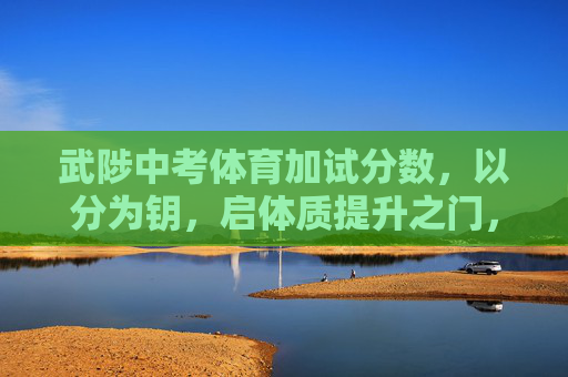 武陟中考体育加试分数,以分为钥,启体质提升之门,武陟中考体育分,启体质提升之门 武陟中考体育加试分数,以分为钥,启体质提升之门,武陟中考体育分,启体质提升之门