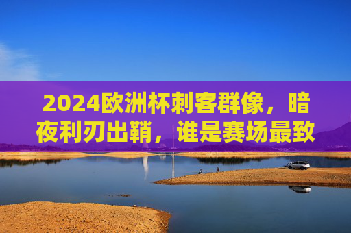 2024欧洲杯刺客群像,暗夜利刃出鞘,谁是赛场最致命的终结者?2024欧洲杯刺客群像,暗夜利刃出鞘,谁是赛场最致命终结者? 2024欧洲杯刺客群像,暗夜利刃出鞘,谁是赛场最致命的终结者?2024欧洲杯刺客群像,暗夜利刃出鞘,谁是赛场最致命终结者?