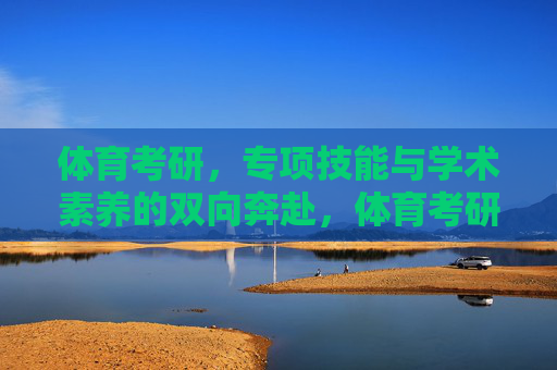 体育考研,专项技能与学术素养的双向奔赴,体育考研,专项技能与学术素养的双向奔赴 体育考研,专项技能与学术素养的双向奔赴,体育考研,专项技能与学术素养的双向奔赴