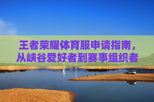 王者荣耀体育服申请指南,从峡谷爱好者到赛事组织者的进阶之路,王者荣耀体育服申请指南,从峡谷爱好者到赛事组织者的进阶之路 王者荣耀体育服申请指南,从峡谷爱好者到赛事组织者的进阶之路,王者荣耀体育服申请指南,从峡谷爱好者到赛事组织者的进阶之路
