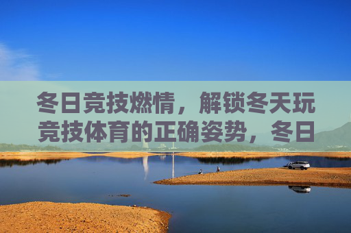 冬日竞技燃情,解锁冬天玩竞技体育的正确姿势,冬日竞技燃情,解锁冬天玩竞技的正确姿势 冬日竞技燃情,解锁冬天玩竞技体育的正确姿势,冬日竞技燃情,解锁冬天玩竞技的正确姿势