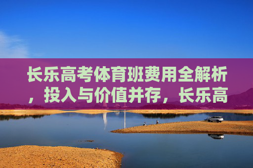长乐高考体育班费用全解析,投入与价值并存,长乐高考体育班费用解析,投入与价值 长乐高考体育班费用全解析,投入与价值并存,长乐高考体育班费用解析,投入与价值