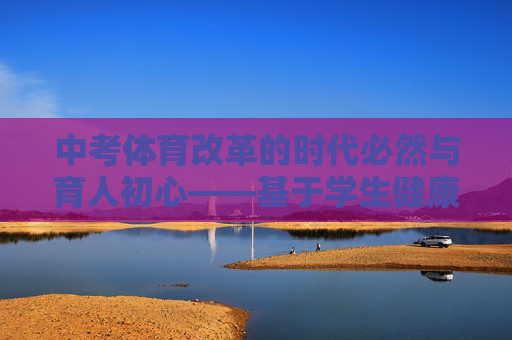 中考体育改革的时代必然与育人初心——基于学生健康与教育公平的双重考量,中考体育改革的时代必然与育人初心,学生健康与教育公平的双重考量 中考体育改革的时代必然与育人初心——基于学生健康与教育公平的双重考量,中考体育改革的时代必然与育人初心,学生健康与教育公平的双重考量