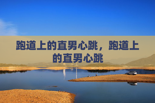 跑道上的直男心跳,跑道上的直男心跳 跑道上的直男心跳,跑道上的直男心跳