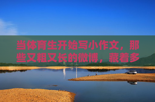 当体育生开始写小作文,那些又粗又长的微博,藏着多少热血与温柔?体育生的小作文,微博里的热血与温柔 当体育生开始写小作文,那些又粗又长的微博,藏着多少热血与温柔?体育生的小作文,微博里的热血与温柔