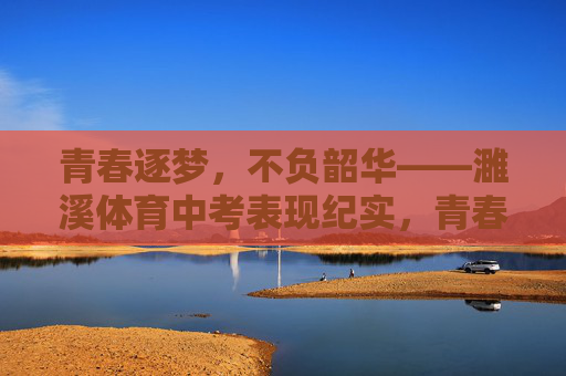 青春逐梦,不负韶华——濉溪体育中考表现纪实,青春逐梦不负韶华——濉溪体育中考纪实 青春逐梦,不负韶华——濉溪体育中考表现纪实,青春逐梦不负韶华——濉溪体育中考纪实