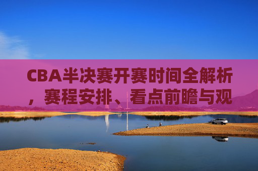 CBA半决赛开赛时间全解析,赛程安排、看点前瞻与观赛指南,CBA半决赛开赛时间全解析,赛程安排、看点前瞻与观赛指南 CBA半决赛开赛时间全解析,赛程安排、看点前瞻与观赛指南,CBA半决赛开赛时间全解析,赛程安排、看点前瞻与观赛指南