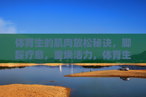 体育生的肌肉放松秘诀,脚踩疗愈,重焕活力,体育生肌肉放松,脚踩疗愈,重焕活力 体育生的肌肉放松秘诀,脚踩疗愈,重焕活力,体育生肌肉放松,脚踩疗愈,重焕活力