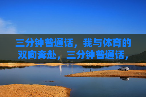 三分钟普通话,我与体育的双向奔赴,三分钟普通话,我与体育的双向奔赴 三分钟普通话,我与体育的双向奔赴,三分钟普通话,我与体育的双向奔赴
