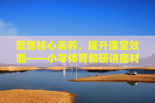 聚焦核心素养,提升课堂效能——小学体育教研讲座材料,聚焦核心素养 提升课堂效能——小学体育教研讲座 聚焦核心素养,提升课堂效能——小学体育教研讲座材料,聚焦核心素养 提升课堂效能——小学体育教研讲座