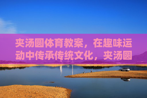 夹汤圆体育教案,在趣味运动中传承传统文化,夹汤圆体育教案,趣味运动中传承传统文化 夹汤圆体育教案,在趣味运动中传承传统文化,夹汤圆体育教案,趣味运动中传承传统文化