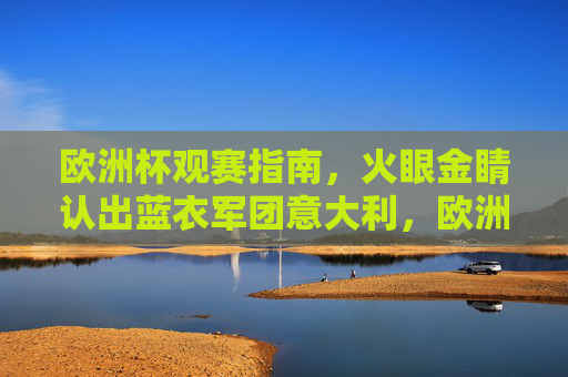 欧洲杯观赛指南,火眼金睛认出蓝衣军团意大利,欧洲杯观赛指南,火眼金睛认蓝衣军团意大利 欧洲杯观赛指南,火眼金睛认出蓝衣军团意大利,欧洲杯观赛指南,火眼金睛认蓝衣军团意大利
