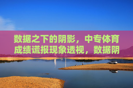 数据之下的阴影,中专体育成绩谎报现象透视,数据阴影,中专体育成绩谎报现象透视 数据之下的阴影,中专体育成绩谎报现象透视,数据阴影,中专体育成绩谎报现象透视