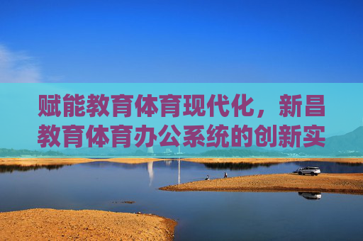 赋能教育体育现代化，新昌教育体育办公系统的创新实践，赋能教育体育现代化，新昌教育体育办公系统的创新实践