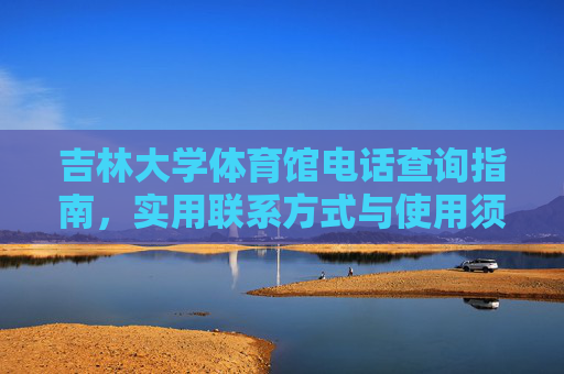 吉林大学体育馆电话查询指南,实用联系方式与使用须知,吉林大学体育馆电话查询指南,实用联系方式与使用须知 吉林大学体育馆电话查询指南,实用联系方式与使用须知,吉林大学体育馆电话查询指南,实用联系方式与使用须知