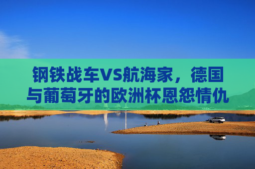 钢铁战车VS航海家,德国与葡萄牙的欧洲杯恩怨情仇,钢铁战车VS航海家,德国与葡萄牙的欧洲杯恩怨 钢铁战车VS航海家,德国与葡萄牙的欧洲杯恩怨情仇,钢铁战车VS航海家,德国与葡萄牙的欧洲杯恩怨