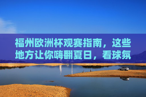 福州欧洲杯观赛指南,这些地方让你嗨翻夏日,看球氛围拉满!福州欧洲杯观赛指南,嗨翻夏日,看球氛围拉满! 福州欧洲杯观赛指南,这些地方让你嗨翻夏日,看球氛围拉满!福州欧洲杯观赛指南,嗨翻夏日,看球氛围拉满!
