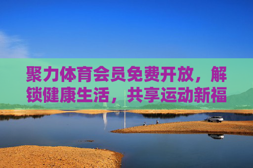 聚力体育会员免费开放,解锁健康生活,共享运动新福利,聚力体育会员免费开放,解锁健康生活,共享运动新福利 聚力体育会员免费开放,解锁健康生活,共享运动新福利,聚力体育会员免费开放,解锁健康生活,共享运动新福利