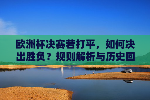 欧洲杯决赛若打平,如何决出胜负?规则解析与历史回顾 欧洲杯决赛若打平,如何决出胜负?规则解析与历史回顾