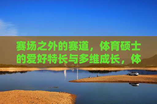 赛场之外的赛道，体育硕士的爱好特长与多维成长，体育硕士的第二赛道，爱好特长与多维成长