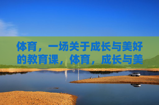 体育，一场关于成长与美好的教育课，体育，成长与美好的教育课