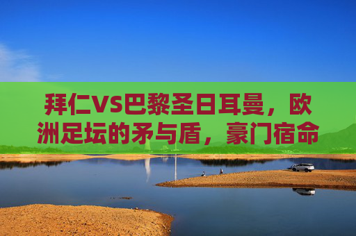 拜仁VS巴黎圣日耳曼,欧洲足坛的矛与盾,豪门宿命的巅峰对决,拜仁巴黎,矛与盾的宿命巅峰对决 拜仁VS巴黎圣日耳曼,欧洲足坛的矛与盾,豪门宿命的巅峰对决,拜仁巴黎,矛与盾的宿命巅峰对决