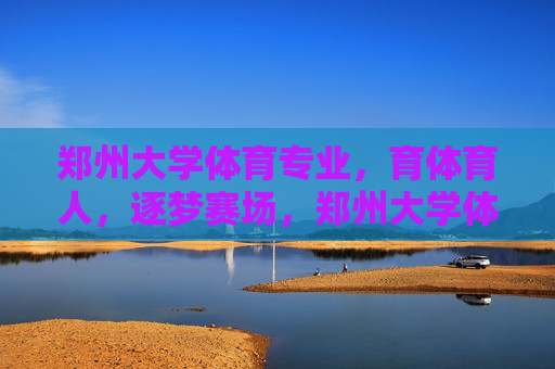 郑州大学体育专业,育体育人,逐梦赛场,郑州大学体育专业,育体育人逐梦赛场 郑州大学体育专业,育体育人,逐梦赛场,郑州大学体育专业,育体育人逐梦赛场