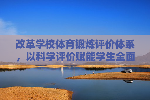 改革学校体育锻炼评价体系,以科学评价赋能学生全面发展,改革学校体育评价体系,科学评价赋能学生全面发展 改革学校体育锻炼评价体系,以科学评价赋能学生全面发展,改革学校体育评价体系,科学评价赋能学生全面发展