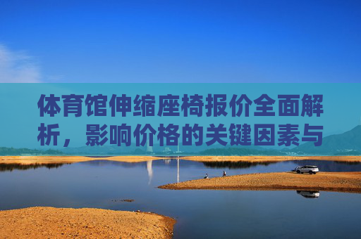 体育馆伸缩座椅报价全面解析,影响价格的关键因素与选购指南,体育馆伸缩座椅报价解析,价格影响因素与选购指南 体育馆伸缩座椅报价全面解析,影响价格的关键因素与选购指南,体育馆伸缩座椅报价解析,价格影响因素与选购指南