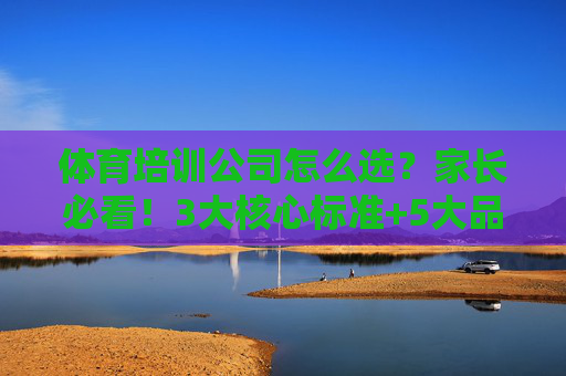 体育培训公司怎么选？家长必看！3大核心标准+5大品牌推荐，帮你避坑不踩雷，体育培训公司怎么选？家长必看，3大标准+5品牌推荐，避坑不踩雷