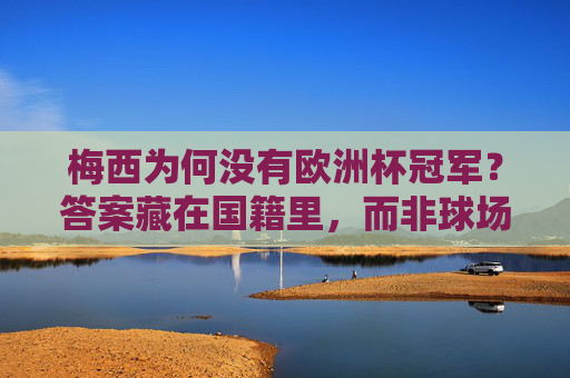 梅西为何没有欧洲杯冠军?答案藏在国籍里,而非球场上,梅西无欧洲杯,国籍是答案,非球场上 梅西为何没有欧洲杯冠军?答案藏在国籍里,而非球场上,梅西无欧洲杯,国籍是答案,非球场上