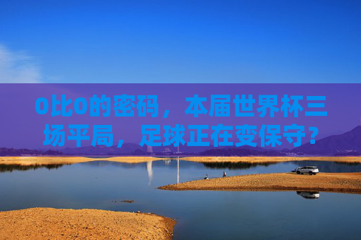 0比0的密码,本届世界杯三场平局,足球正在变保守?0比0的密码,世界杯三场平局,足球正变保守? 0比0的密码,本届世界杯三场平局,足球正在变保守?0比0的密码,世界杯三场平局,足球正变保守?