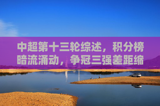 中超第十三轮综述,积分榜暗流涌动,争冠三强差距缩小,保级区六队混战,中超第十三轮综述,积分榜暗流涌动,争冠三强缩距保级六队混战 中超第十三轮综述,积分榜暗流涌动,争冠三强差距缩小,保级区六队混战,中超第十三轮综述,积分榜暗流涌动,争冠三强缩距保级六队混战
