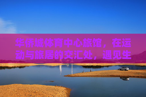 华侨城体育中心旅馆,在运动与旅居的交汇处,遇见生活的热力,运动与旅居交汇处,遇见生活热力 华侨城体育中心旅馆,在运动与旅居的交汇处,遇见生活的热力,运动与旅居交汇处,遇见生活热力